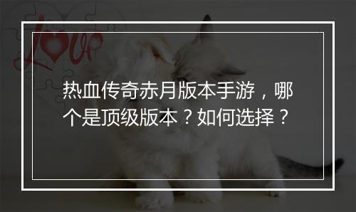 热血传奇赤月版本手游,哪个是顶级版本?如何选择?