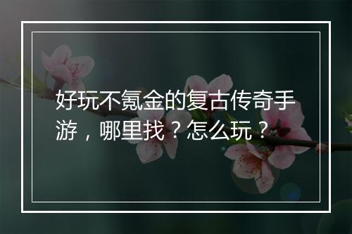 好玩不氪金的复古传奇手游，哪里找？怎么玩？