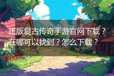 正版复古传奇手游官网下载？在哪可以找到？怎么下载？