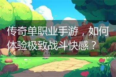 传奇单职业手游，如何体验极致战斗快感？