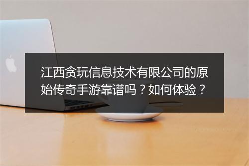 江西贪玩信息技术有限公司的原始传奇手游靠谱吗？如何体验？