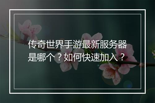 传奇世界手游最新服务器是哪个？如何快速加入？