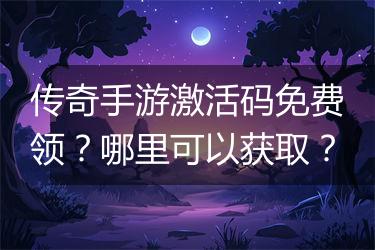 传奇手游激活码免费领？哪里可以获取？