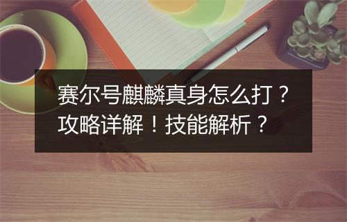 赛尔号麒麟真身怎么打？攻略详解！技能解析？