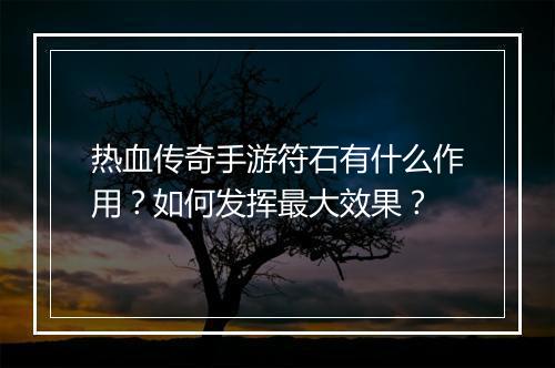 热血传奇手游符石有什么作用？如何发挥最大效果？