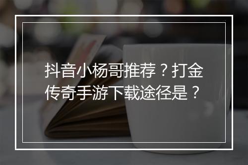 抖音小杨哥推荐？打金传奇手游下载途径是？