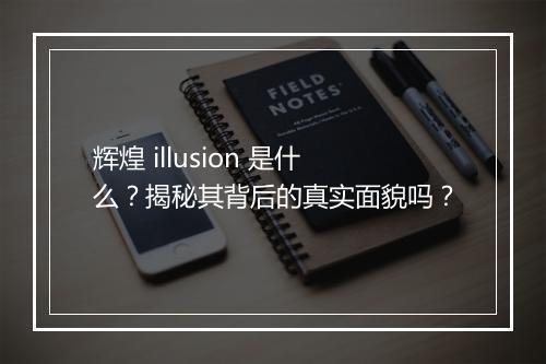 辉煌 illusion 是什么？揭秘其背后的真实面貌吗？