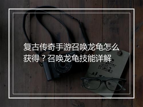 复古传奇手游召唤龙龟怎么获得？召唤龙龟技能详解