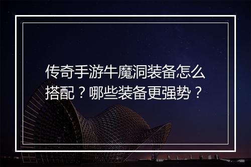 传奇手游牛魔洞装备怎么搭配？哪些装备更强势？