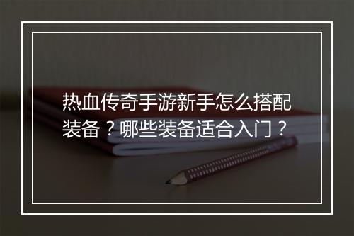 热血传奇手游新手怎么搭配装备？哪些装备适合入门？