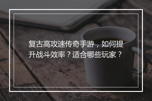 复古高攻速传奇手游，如何提升战斗效率？适合哪些玩家？