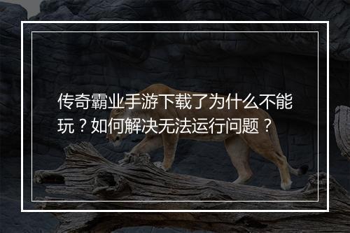 传奇霸业手游下载了为什么不能玩？如何解决无法运行问题？