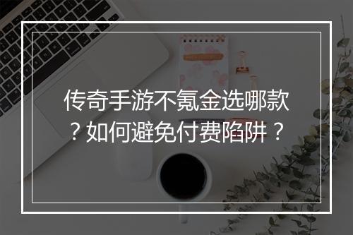 传奇手游不氪金选哪款？如何避免付费陷阱？