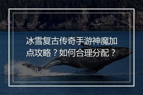 冰雪复古传奇手游神魔加点攻略？如何合理分配？