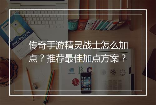 传奇手游精灵战士怎么加点？推荐最佳加点方案？