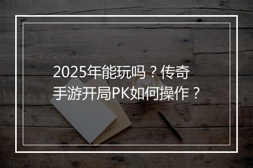 2025年能玩吗？传奇手游开局PK如何操作？