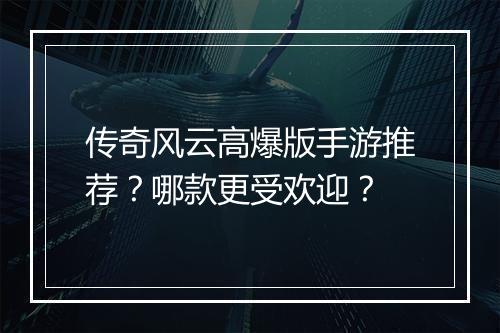传奇风云高爆版手游推荐？哪款更受欢迎？