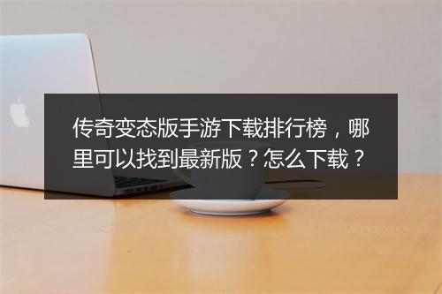 传奇变态版手游下载排行榜，哪里可以找到最新版？怎么下载？