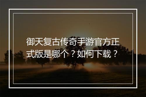 御天复古传奇手游官方正式版是哪个？如何下载？