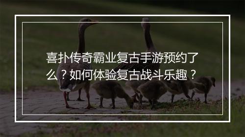 喜扑传奇霸业复古手游预约了么？如何体验复古战斗乐趣？
