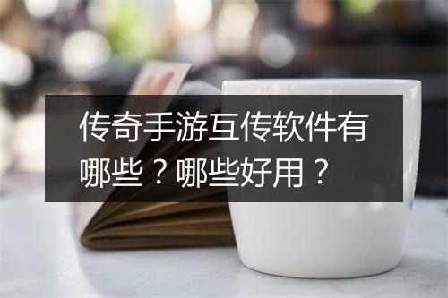 传奇手游互传软件有哪些？哪些好用？