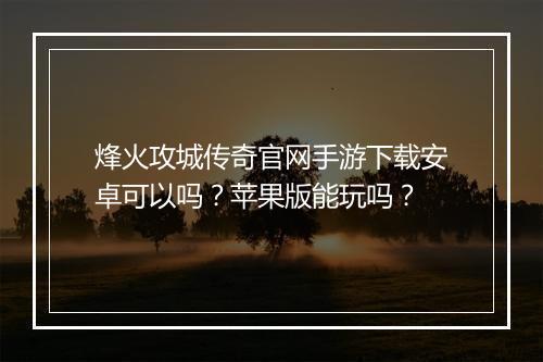 烽火攻城传奇官网手游下载安卓可以吗？苹果版能玩吗？
