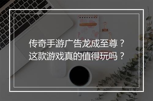 传奇手游广告龙成至尊？这款游戏真的值得玩吗？