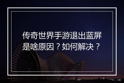 传奇世界手游退出蓝屏是啥原因？如何解决？