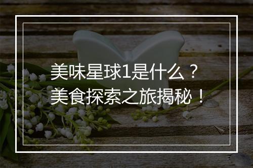 美味星球1是什么？美食探索之旅揭秘！