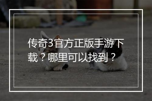传奇3官方正版手游下载？哪里可以找到？