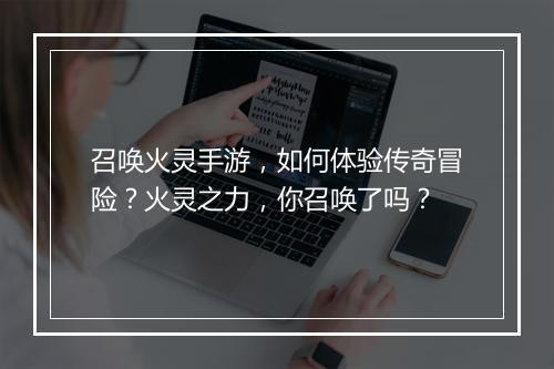 召唤火灵手游，如何体验传奇冒险？火灵之力，你召唤了吗？