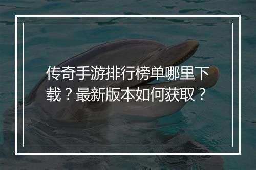 传奇手游排行榜单哪里下载？最新版本如何获取？