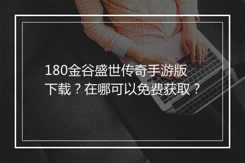 180金谷盛世传奇手游版下载？在哪可以免费获取？