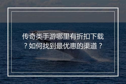 传奇类手游哪里有折扣下载？如何找到最优惠的渠道？