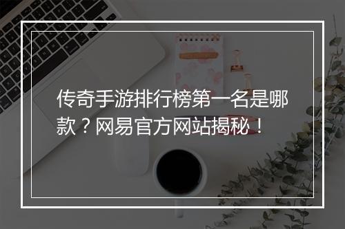 传奇手游排行榜第一名是哪款？网易官方网站揭秘！
