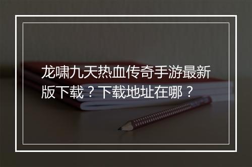 龙啸九天热血传奇手游最新版下载？下载地址在哪？