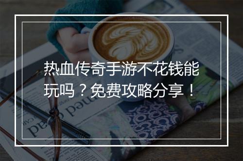 热血传奇手游不花钱能玩吗？免费攻略分享！