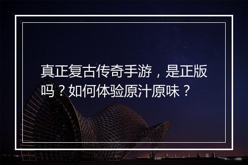 真正复古传奇手游，是正版吗？如何体验原汁原味？