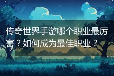 传奇世界手游哪个职业最厉害？如何成为最佳职业？