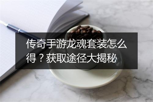 传奇手游龙魂套装怎么得？获取途径大揭秘