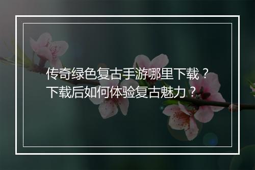 传奇绿色复古手游哪里下载？下载后如何体验复古魅力？