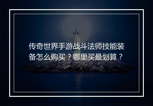 传奇世界手游战斗法师技能装备怎么购买？哪里买最划算？