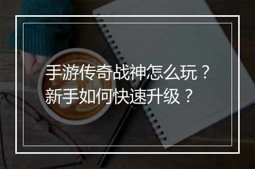 手游传奇战神怎么玩？新手如何快速升级？