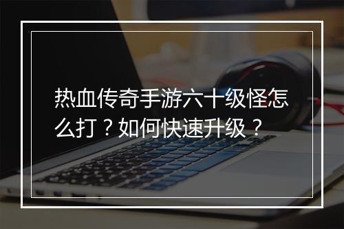 热血传奇手游六十级怪怎么打？如何快速升级？