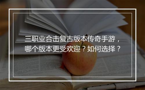 三职业合击复古版本传奇手游，哪个版本更受欢迎？如何选择？