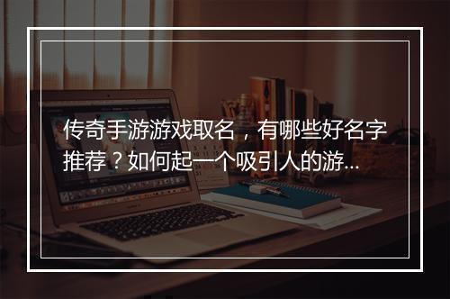 传奇手游游戏取名，有哪些好名字推荐？如何起一个吸引人的游戏名？