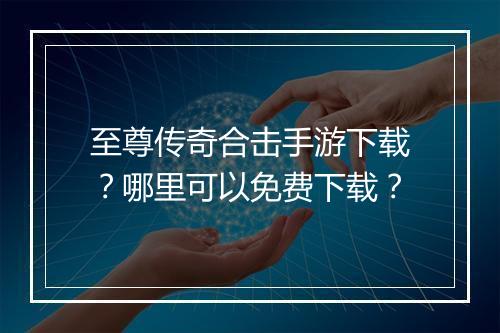 至尊传奇合击手游下载？哪里可以免费下载？