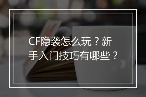CF隐袭怎么玩？新手入门技巧有哪些？