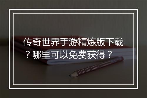 传奇世界手游精炼版下载？哪里可以免费获得？
