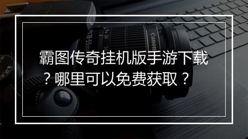霸图传奇挂机版手游下载？哪里可以免费获取？